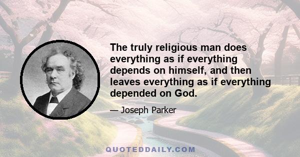 The truly religious man does everything as if everything depends on himself, and then leaves everything as if everything depended on God.