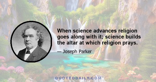 When science advances religion goes along with it; science builds the altar at which religion prays.