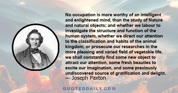 No occupation is more worthy of an intelligent and enlightened mind, than the study of Nature and natural objects; and whether we labour to investigate the structure and function of the human system, whether we direct