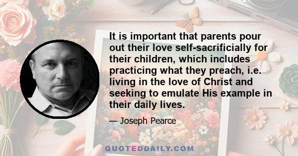 It is important that parents pour out their love self-sacrificially for their children, which includes practicing what they preach, i.e. living in the love of Christ and seeking to emulate His example in their daily