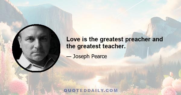 Love is the greatest preacher and the greatest teacher.