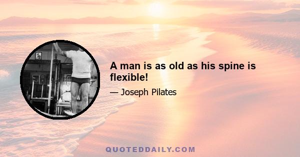 A man is as old as his spine is flexible!