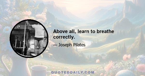 Above all, learn to breathe correctly.