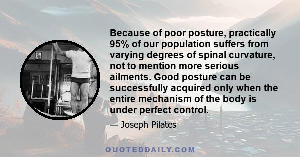 Because of poor posture, practically 95% of our population suffers from varying degrees of spinal curvature, not to mention more serious ailments. Good posture can be successfully acquired only when the entire mechanism 