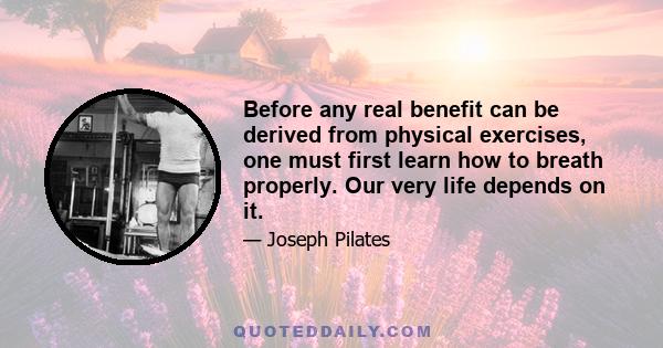 Before any real benefit can be derived from physical exercises, one must first learn how to breath properly. Our very life depends on it.