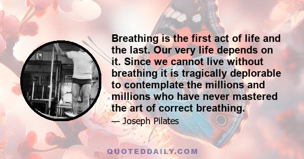 Breathing is the first act of life and the last. Our very life depends on it. Since we cannot live without breathing it is tragically deplorable to contemplate the millions and millions who have never mastered the art