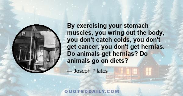 By exercising your stomach muscles, you wring out the body, you don't catch colds, you don't get cancer, you don't get hernias. Do animals get hernias? Do animals go on diets?