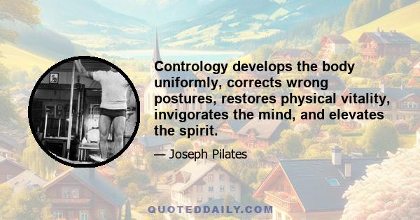 Contrology develops the body uniformly, corrects wrong postures, restores physical vitality, invigorates the mind, and elevates the spirit.