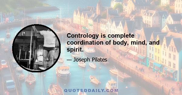 Contrology is complete coordination of body, mind, and spirit.