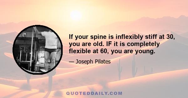 If your spine is inflexibly stiff at 30, you are old. IF it is completely flexible at 60, you are young.