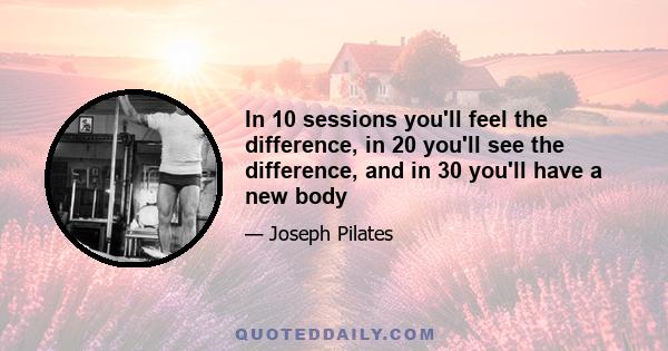 In 10 sessions you'll feel the difference, in 20 you'll see the difference, and in 30 you'll have a new body