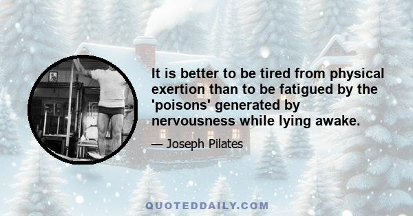 It is better to be tired from physical exertion than to be fatigued by the 'poisons' generated by nervousness while lying awake.