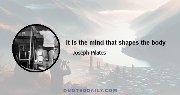 It is the mind that shapes the body