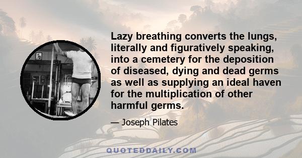 Lazy breathing converts the lungs, literally and figuratively speaking, into a cemetery for the deposition of diseased, dying and dead germs as well as supplying an ideal haven for the multiplication of other harmful