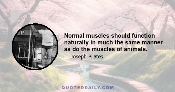 Normal muscles should function naturally in much the same manner as do the muscles of animals.