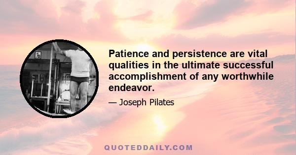 Patience and persistence are vital qualities in the ultimate successful accomplishment of any worthwhile endeavor.