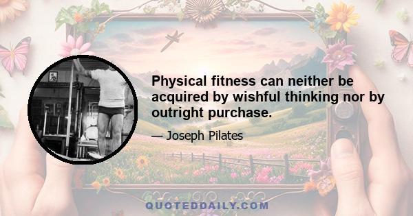 Physical fitness can neither be acquired by wishful thinking nor by outright purchase.