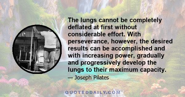 The lungs cannot be completely deflated at first without considerable effort. With perseverance, however, the desired results can be accomplished and with increasing power, gradually and progressively develop the lungs