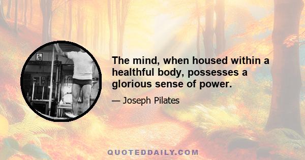 The mind, when housed within a healthful body, possesses a glorious sense of power.