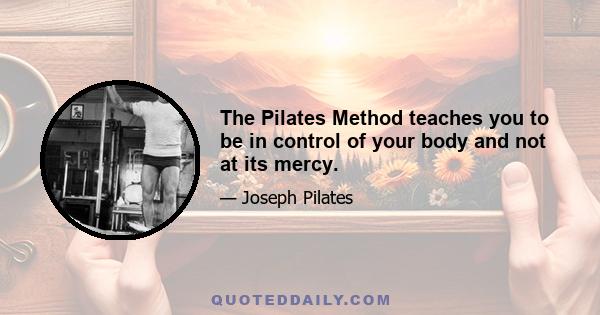 The Pilates Method teaches you to be in control of your body and not at its mercy.