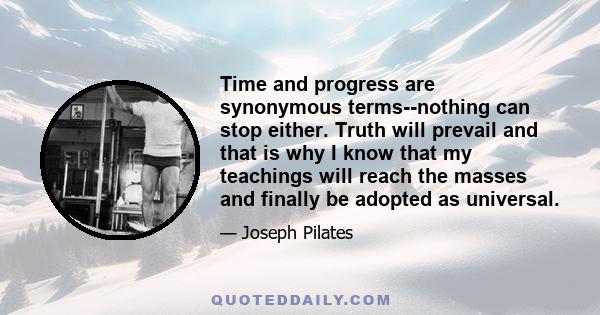 Time and progress are synonymous terms--nothing can stop either. Truth will prevail and that is why I know that my teachings will reach the masses and finally be adopted as universal.