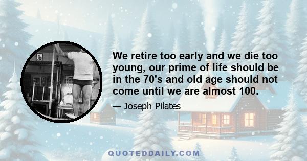 We retire too early and we die too young, our prime of life should be in the 70's and old age should not come until we are almost 100.