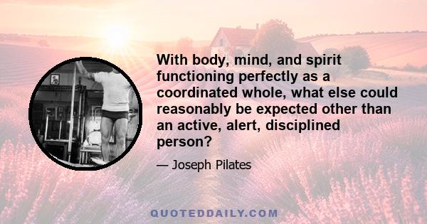 With body, mind, and spirit functioning perfectly as a coordinated whole, what else could reasonably be expected other than an active, alert, disciplined person?