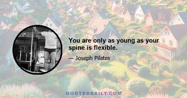 You are only as young as your spine is flexible.