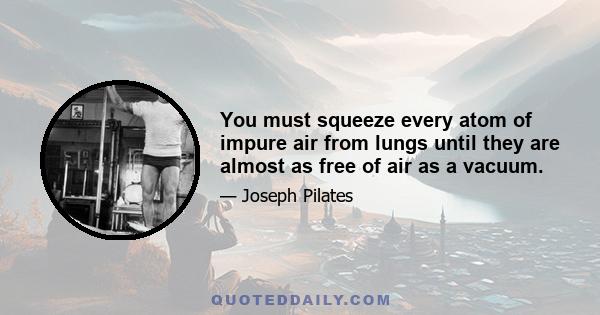 You must squeeze every atom of impure air from lungs until they are almost as free of air as a vacuum.