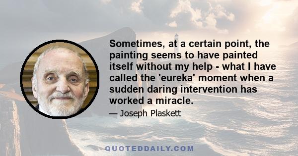 Sometimes, at a certain point, the painting seems to have painted itself without my help - what I have called the 'eureka' moment when a sudden daring intervention has worked a miracle.