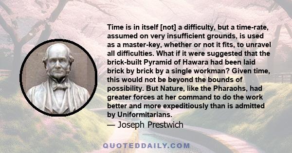 Time is in itself [not] a difficulty, but a time-rate, assumed on very insufficient grounds, is used as a master-key, whether or not it fits, to unravel all difficulties. What if it were suggested that the brick-built