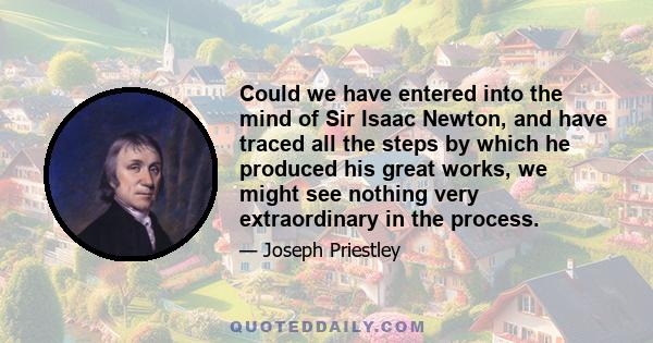 Could we have entered into the mind of Sir Isaac Newton, and have traced all the steps by which he produced his great works, we might see nothing very extraordinary in the process.