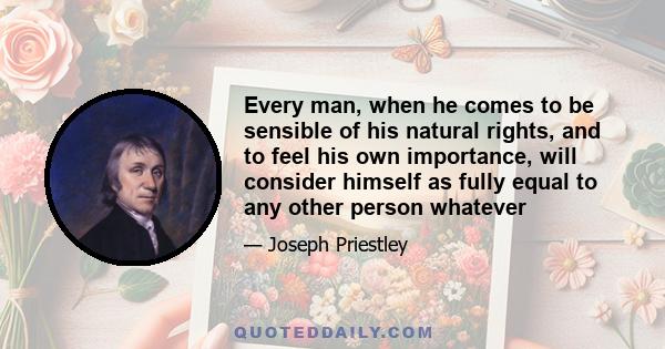 Every man, when he comes to be sensible of his natural rights, and to feel his own importance, will consider himself as fully equal to any other person whatever