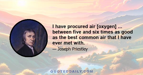 I have procured air [oxygen] ... between five and six times as good as the best common air that I have ever met with.