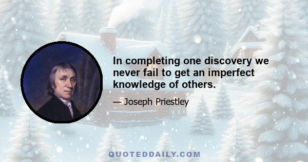 In completing one discovery we never fail to get an imperfect knowledge of others.