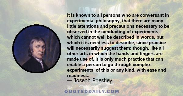 It is known to all persons who are conversant in experimental philosophy, that there are many little attentions and precautions necessary to be observed in the conducting of experiments, which cannot well be described