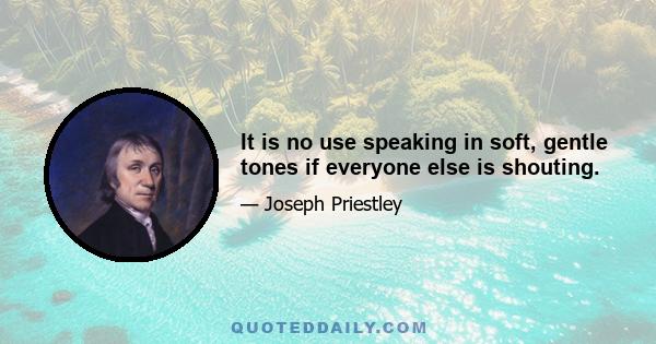 It is no use speaking in soft, gentle tones if everyone else is shouting.