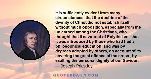 It is sufficiently evident from many circumstances, that the doctrine of the divinity of Christ did not establish itself without much opposition, especially from the unlearned among the Christians, who thought that it