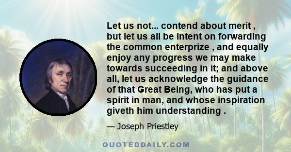 Let us not... contend about merit , but let us all be intent on forwarding the common enterprize , and equally enjoy any progress we may make towards succeeding in it; and above all, let us acknowledge the guidance of