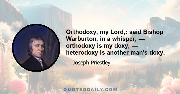 Orthodoxy, my Lord,: said Bishop Warburton, in a whisper, — orthodoxy is my doxy, — heterodoxy is another man's doxy.