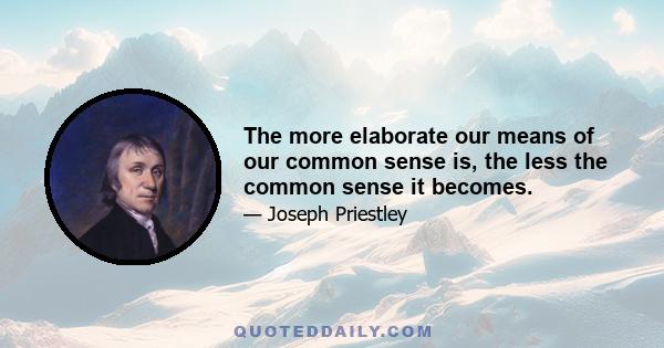 The more elaborate our means of our common sense is, the less the common sense it becomes.