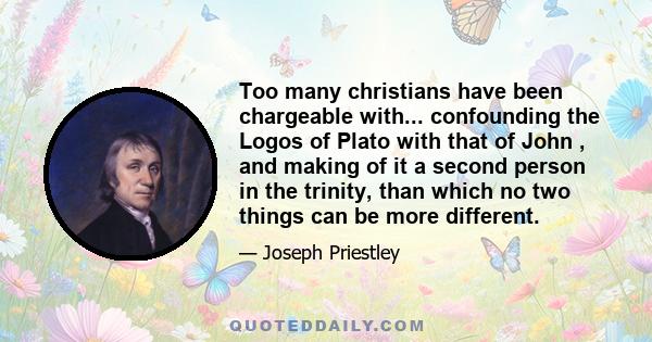 Too many christians have been chargeable with... confounding the Logos of Plato with that of John , and making of it a second person in the trinity, than which no two things can be more different.