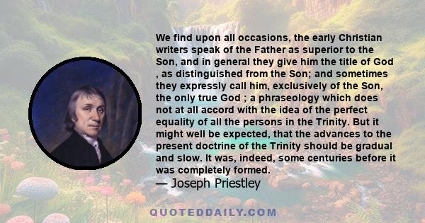 We find upon all occasions, the early Christian writers speak of the Father as superior to the Son, and in general they give him the title of God , as distinguished from the Son; and sometimes they expressly call him,