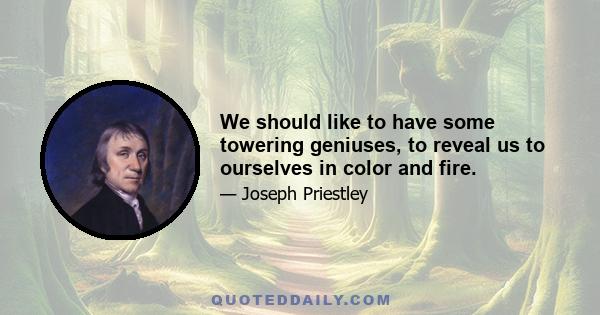 We should like to have some towering geniuses, to reveal us to ourselves in color and fire.