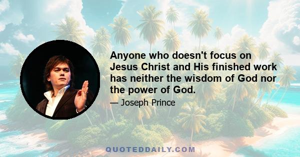 Anyone who doesn't focus on Jesus Christ and His finished work has neither the wisdom of God nor the power of God.