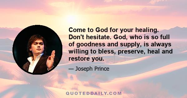 Come to God for your healing. Don't hesitate. God, who is so full of goodness and supply, is always willing to bless, preserve, heal and restore you.