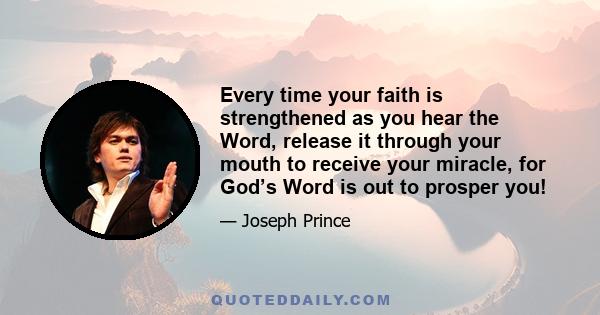 Every time your faith is strengthened as you hear the Word, release it through your mouth to receive your miracle, for God’s Word is out to prosper you!