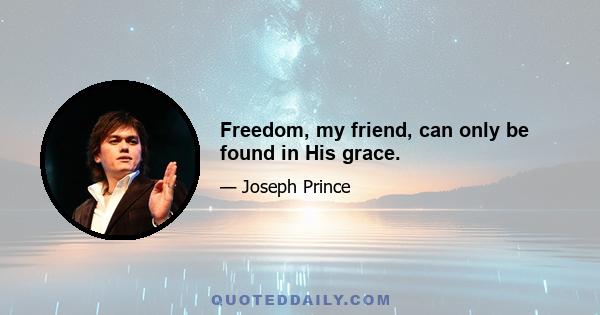 Freedom, my friend, can only be found in His grace.