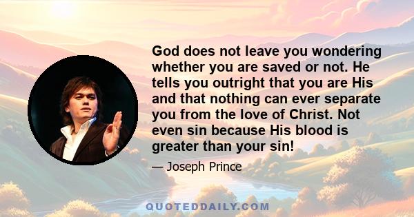 God does not leave you wondering whether you are saved or not. He tells you outright that you are His and that nothing can ever separate you from the love of Christ. Not even sin because His blood is greater than your