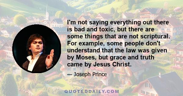 I'm not saying everything out there is bad and toxic, but there are some things that are not scriptural. For example, some people don't understand that the law was given by Moses, but grace and truth came by Jesus